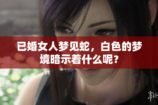 已婚女人梦见蛇，白色的梦境暗示着什么呢？