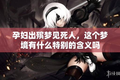 孕妇出殡梦见死人，这个梦境有什么特别的含义吗