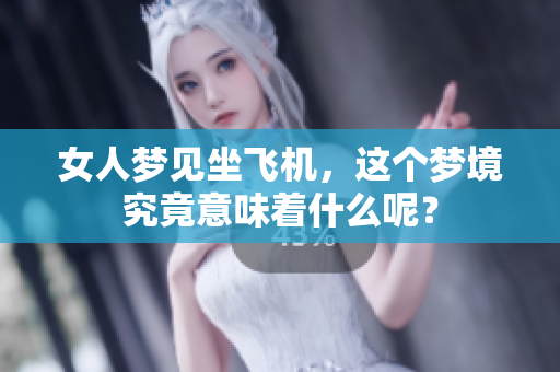 女人梦见坐飞机，这个梦境究竟意味着什么呢？