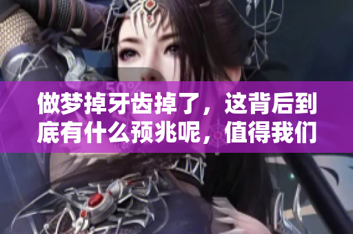 做梦掉牙齿掉了，这背后到底有什么预兆呢，值得我们深入探讨一下。