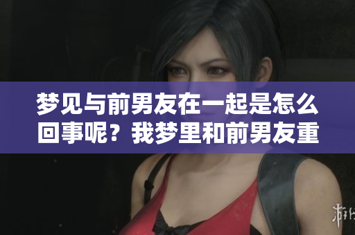 梦见与前男友在一起是怎么回事呢？我梦里和前男友重聚了。