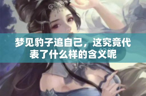 梦见豹子追自己，这究竟代表了什么样的含义呢