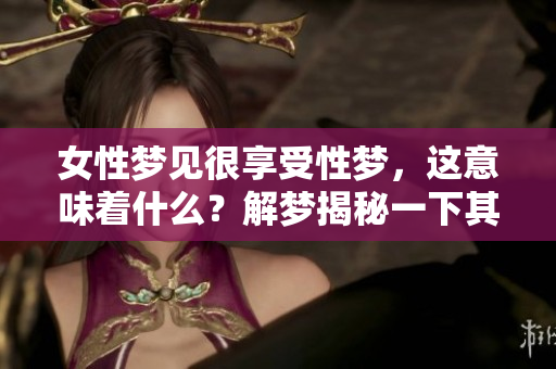 女性梦见很享受性梦，这意味着什么？解梦揭秘一下其中的深意