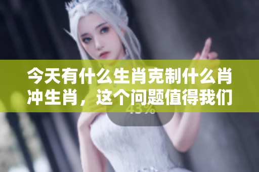 今天有什么生肖克制什么肖冲生肖，这个问题值得我们深入探讨一下