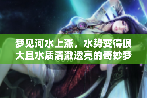 梦见河水上涨，水势变得很大且水质清澈透亮的奇妙梦境