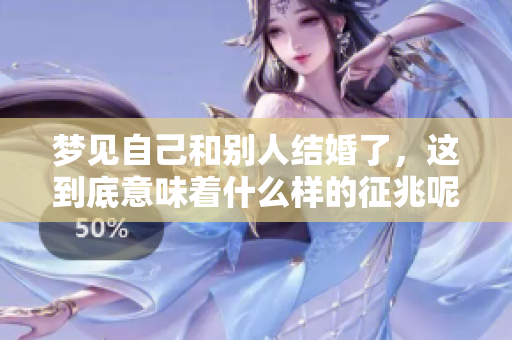 梦见自己和别人结婚了，这到底意味着什么样的征兆呢