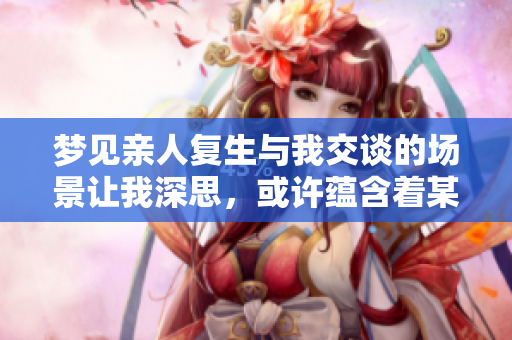 梦见亲人复生与我交谈的场景让我深思，或许蕴含着某种意义