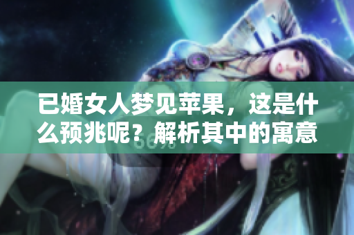 已婚女人梦见苹果，这是什么预兆呢？解析其中的寓意与象征。