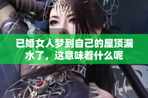 已婚女人梦到自己的屋顶漏水了，这意味着什么呢