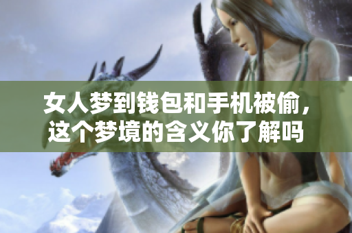 女人梦到钱包和手机被偷，这个梦境的含义你了解吗