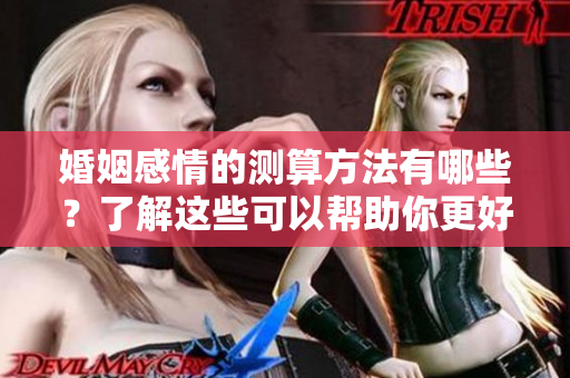 婚姻感情的测算方法有哪些？了解这些可以帮助你更好地理解关系。