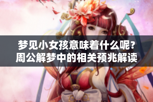 梦见小女孩意味着什么呢？周公解梦中的相关预兆解读分析