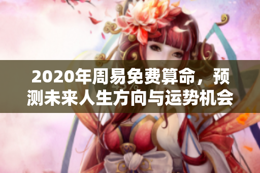 2020年周易免费算命，预测未来人生方向与运势机会