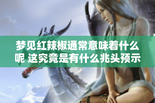 梦见红辣椒通常意味着什么呢 这究竟是有什么兆头预示着呢