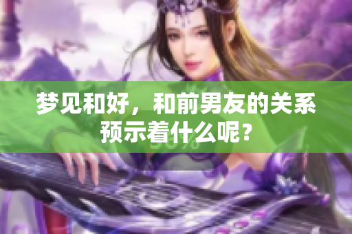 梦见和好，和前男友的关系预示着什么呢？