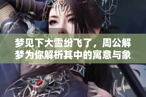 梦见下大雪纷飞了，周公解梦为你解析其中的寓意与象征