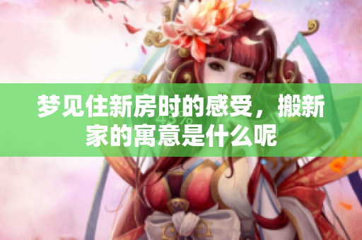 梦见住新房时的感受，搬新家的寓意是什么呢