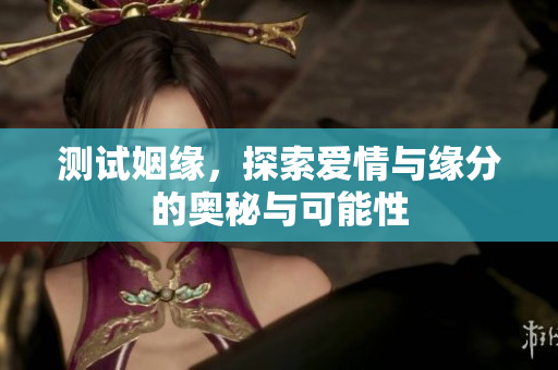 测试姻缘，探索爱情与缘分的奥秘与可能性