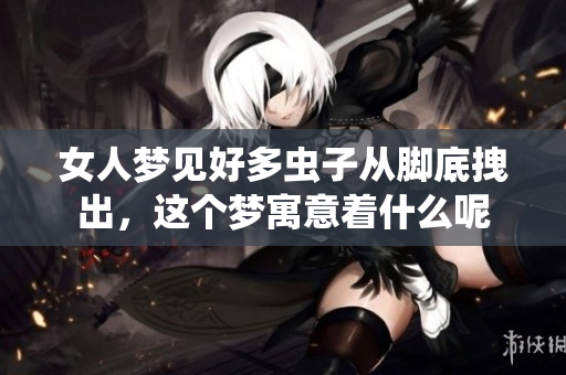 女人梦见好多虫子从脚底拽出，这个梦寓意着什么呢