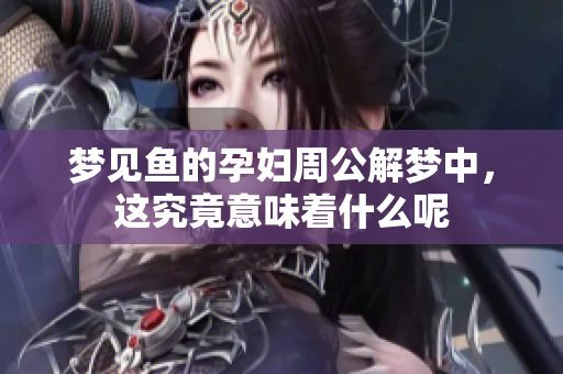 梦见鱼的孕妇周公解梦中，这究竟意味着什么呢