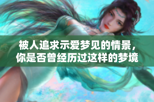 被人追求示爱梦见的情景，你是否曾经历过这样的梦境？