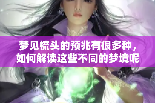 梦见梳头的预兆有很多种，如何解读这些不同的梦境呢