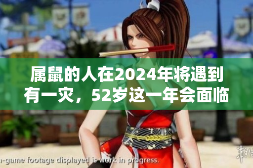 属鼠的人在2024年将遇到有一灾，52岁这一年会面临72年的考验