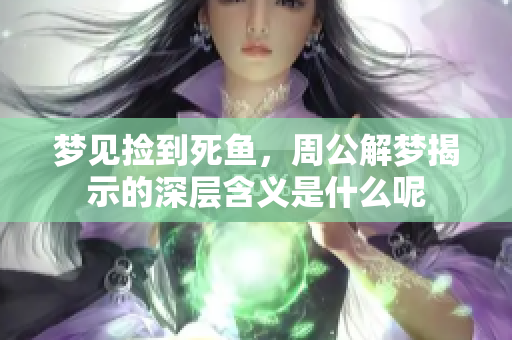 梦见捡到死鱼，周公解梦揭示的深层含义是什么呢