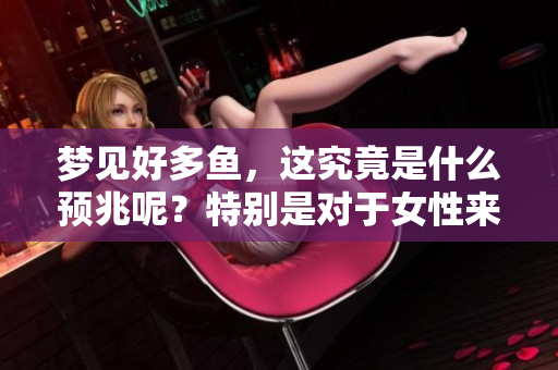 梦见好多鱼，这究竟是什么预兆呢？特别是对于女性来说又有怎样的意义呢？