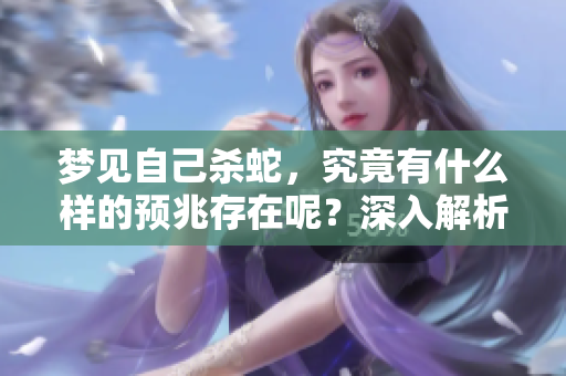 梦见自己杀蛇，究竟有什么样的预兆存在呢？深入解析梦境的真正意义。
