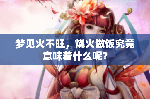 梦见火不旺，烧火做饭究竟意味着什么呢？