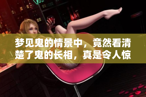梦见鬼的情景中，竟然看清楚了鬼的长相，真是令人惊讶！