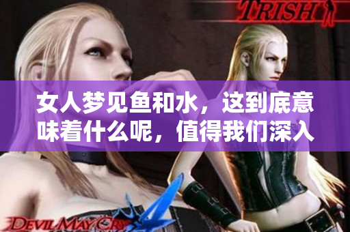 女人梦见鱼和水，这到底意味着什么呢，值得我们深入探讨一下