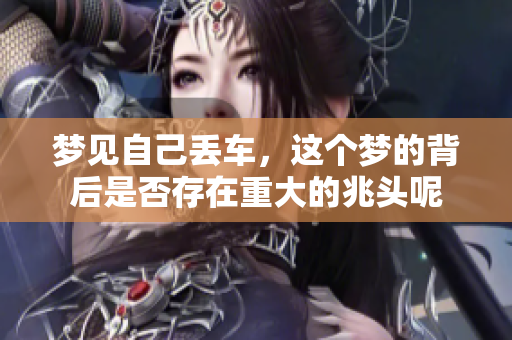 梦见自己丢车，这个梦的背后是否存在重大的兆头呢
