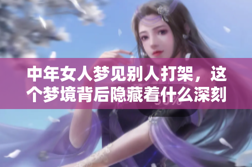 中年女人梦见别人打架，这个梦境背后隐藏着什么深刻的寓意呢