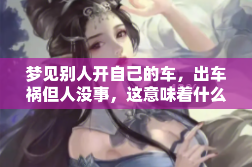 梦见别人开自己的车，出车祸但人没事，这意味着什么呢