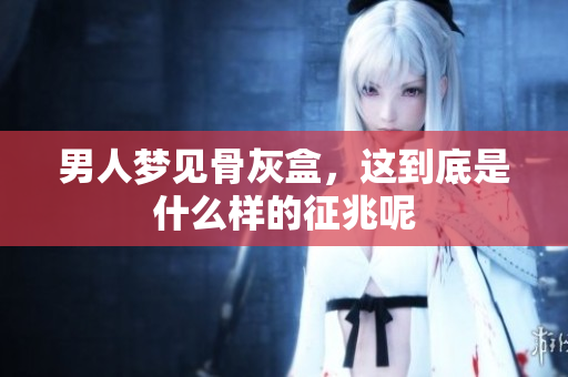 男人梦见骨灰盒，这到底是什么样的征兆呢