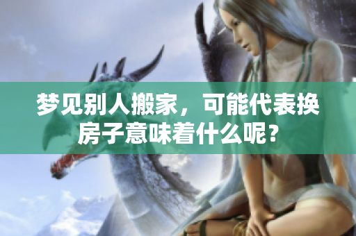 梦见别人搬家，可能代表换房子意味着什么呢？