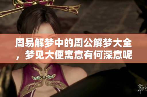 周易解梦中的周公解梦大全，梦见大便寓意有何深意呢