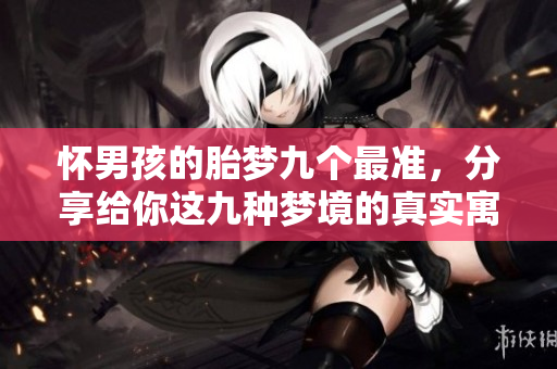 怀男孩的胎梦九个最准，分享给你这九种梦境的真实寓意。