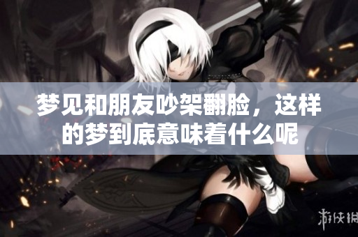 梦见和朋友吵架翻脸，这样的梦到底意味着什么呢