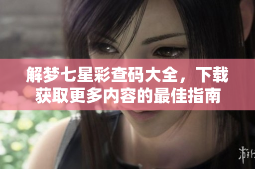 解梦七星彩查码大全，下载获取更多内容的最佳指南