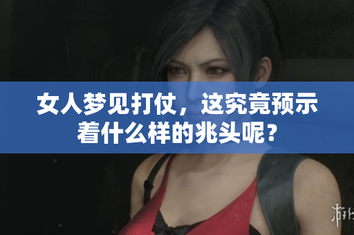 女人梦见打仗，这究竟预示着什么样的兆头呢？