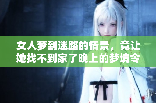 女人梦到迷路的情景，竟让她找不到家了晚上的梦境令人深思