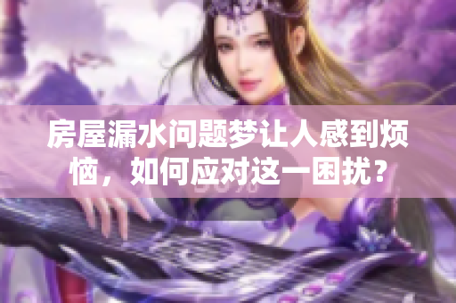 房屋漏水问题梦让人感到烦恼，如何应对这一困扰？