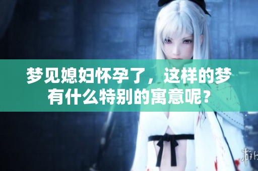 梦见媳妇怀孕了，这样的梦有什么特别的寓意呢？