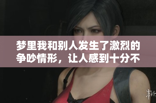 梦里我和别人发生了激烈的争吵情形，让人感到十分不安