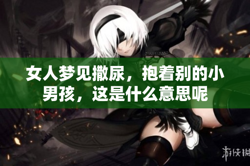 女人梦见撒尿，抱着别的小男孩，这是什么意思呢