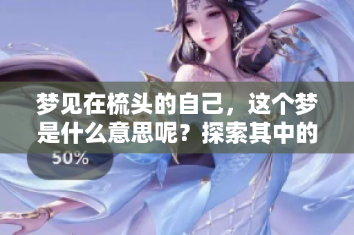 梦见在梳头的自己，这个梦是什么意思呢？探索其中的奥秘与启示
