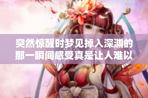 突然惊醒时梦见掉入深渊的那一瞬间感受真是让人难以忘怀